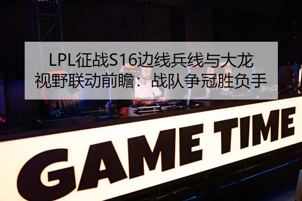 LPL征战S16边线兵线与大龙视野联动前瞻：战队争冠胜负手